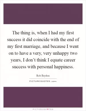 The thing is, when I had my first success it did coincide with the end of my first marriage, and because I went on to have a very, very unhappy two years, I don’t think I equate career success with personal happiness Picture Quote #1