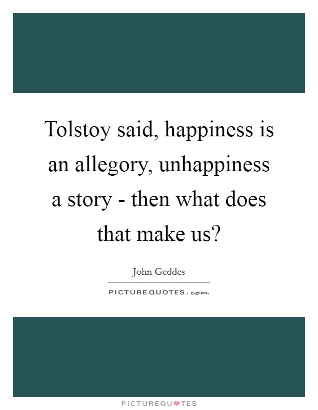 Tolstoy said, happiness is an allegory, unhappiness a story - then what does that make us? Picture Quote #1