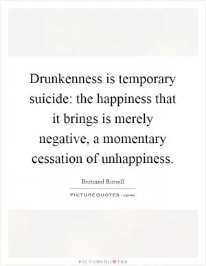 Drunkenness is temporary suicide: the happiness that it brings is merely negative, a momentary cessation of unhappiness Picture Quote #1