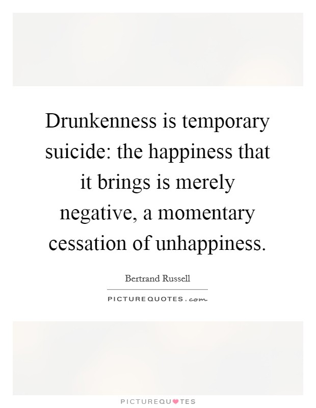 Drunkenness is temporary suicide: the happiness that it brings is merely negative, a momentary cessation of unhappiness. Picture Quote #1