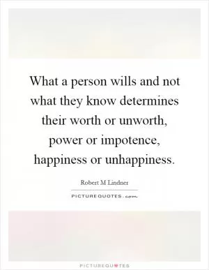 What a person wills and not what they know determines their worth or unworth, power or impotence, happiness or unhappiness Picture Quote #1