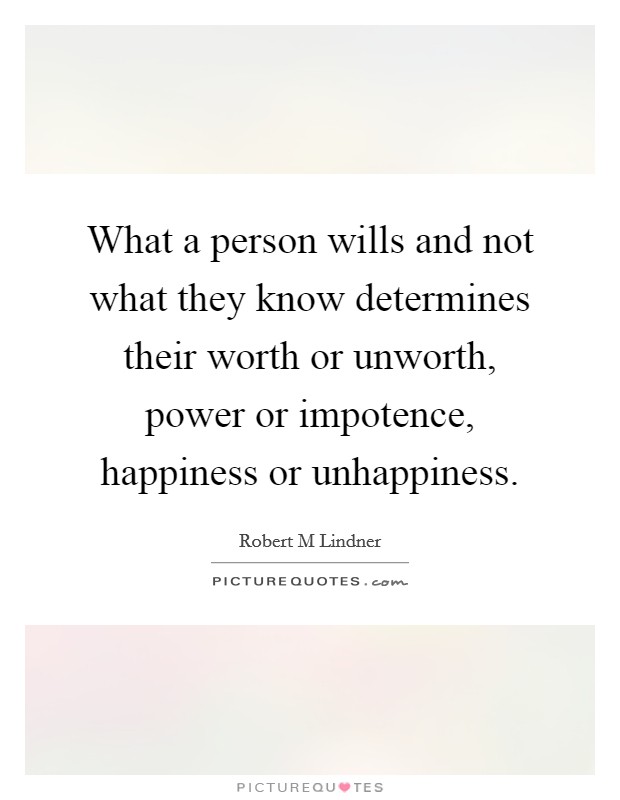 What a person wills and not what they know determines their worth or unworth, power or impotence, happiness or unhappiness. Picture Quote #1