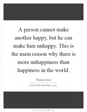 A person cannot make another happy, but he can make him unhappy. This is the main reason why there is more unhappiness than happiness in the world Picture Quote #1