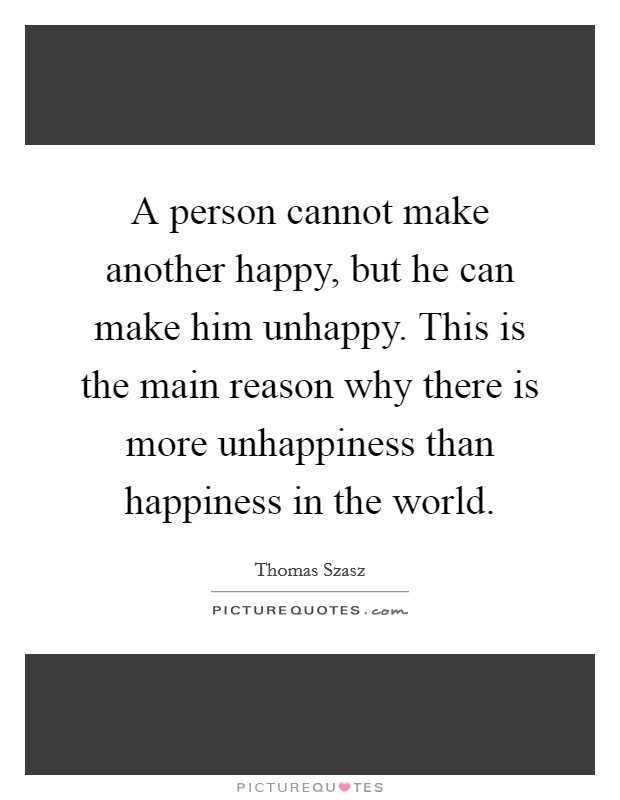 A person cannot make another happy, but he can make him unhappy. This is the main reason why there is more unhappiness than happiness in the world. Picture Quote #1