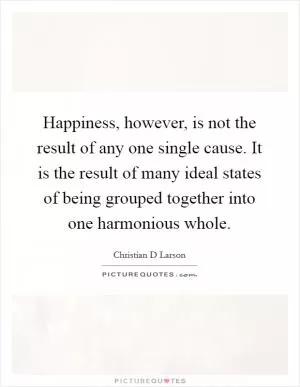 Happiness, however, is not the result of any one single cause. It is the result of many ideal states of being grouped together into one harmonious whole Picture Quote #1