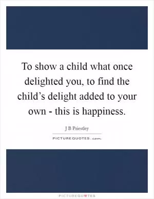 To show a child what once delighted you, to find the child’s delight added to your own - this is happiness Picture Quote #1
