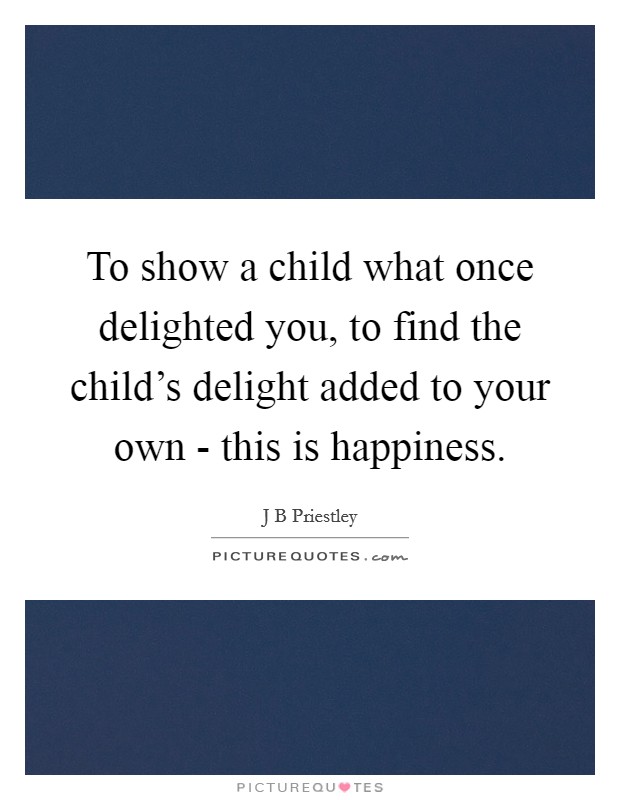 To show a child what once delighted you, to find the child's delight added to your own - this is happiness. Picture Quote #1