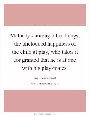 Maturity - among other things, the unclouded happiness of the child at play, who takes it for granted that he is at one with his play-mates Picture Quote #1