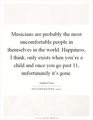 Musicians are probably the most uncomfortable people in themselves in the world. Happiness, I think, only exists when you’re a child and once you go past 11, unfortunately it’s gone Picture Quote #1