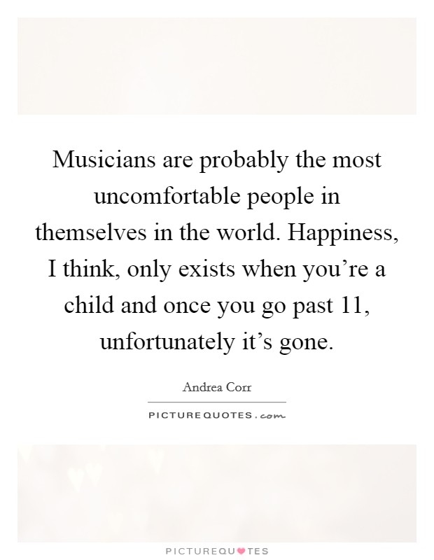 Musicians are probably the most uncomfortable people in themselves in the world. Happiness, I think, only exists when you're a child and once you go past 11, unfortunately it's gone. Picture Quote #1