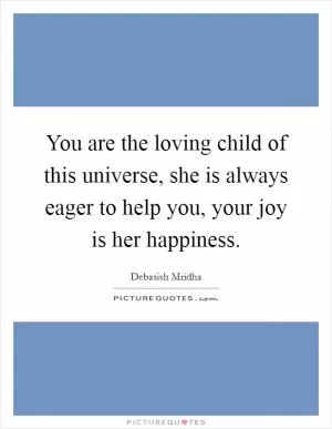 You are the loving child of this universe, she is always eager to help you, your joy is her happiness Picture Quote #1