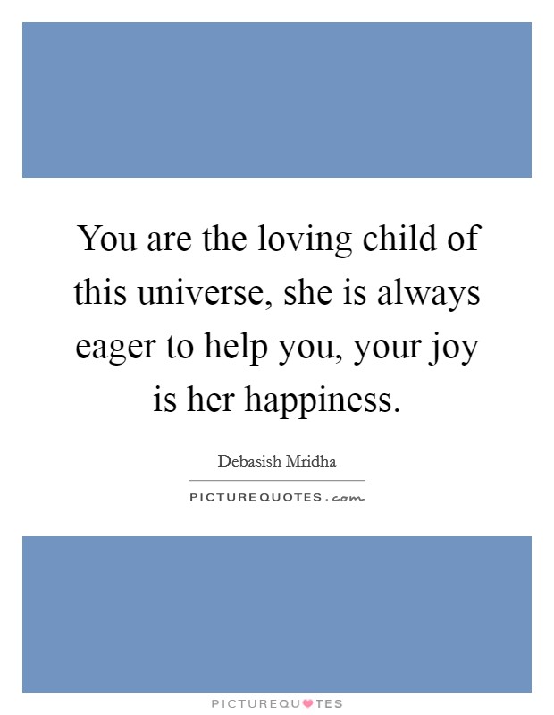 You are the loving child of this universe, she is always eager to help you, your joy is her happiness. Picture Quote #1