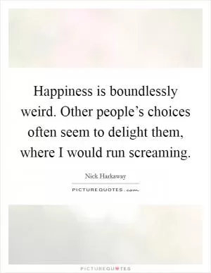 Happiness is boundlessly weird. Other people’s choices often seem to delight them, where I would run screaming Picture Quote #1