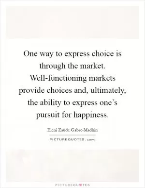 One way to express choice is through the market. Well-functioning markets provide choices and, ultimately, the ability to express one’s pursuit for happiness Picture Quote #1