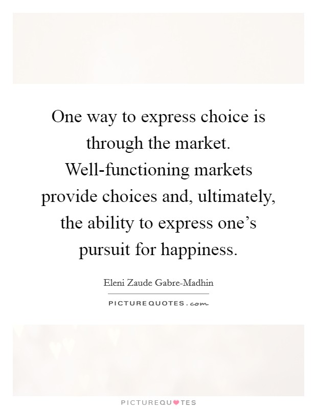 One way to express choice is through the market. Well-functioning markets provide choices and, ultimately, the ability to express one's pursuit for happiness. Picture Quote #1