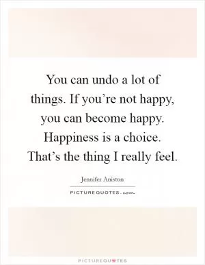 You can undo a lot of things. If you’re not happy, you can become happy. Happiness is a choice. That’s the thing I really feel Picture Quote #1