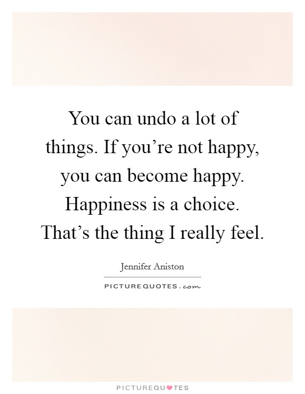 You can undo a lot of things. If you're not happy, you can become happy. Happiness is a choice. That's the thing I really feel. Picture Quote #1