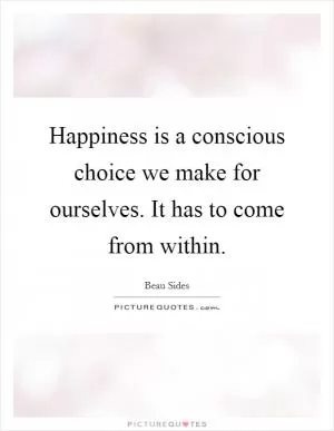 Happiness is a conscious choice we make for ourselves. It has to come from within Picture Quote #1