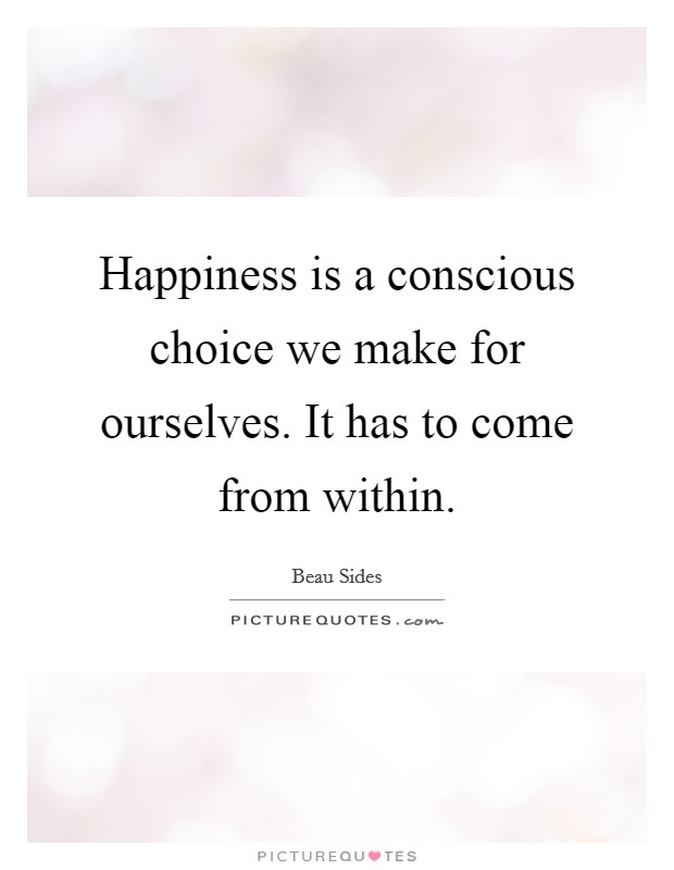 Happiness is a conscious choice we make for ourselves. It has to come from within. Picture Quote #1