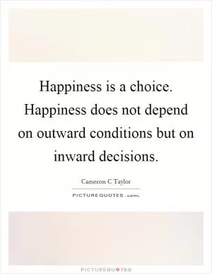 Happiness is a choice. Happiness does not depend on outward conditions but on inward decisions Picture Quote #1