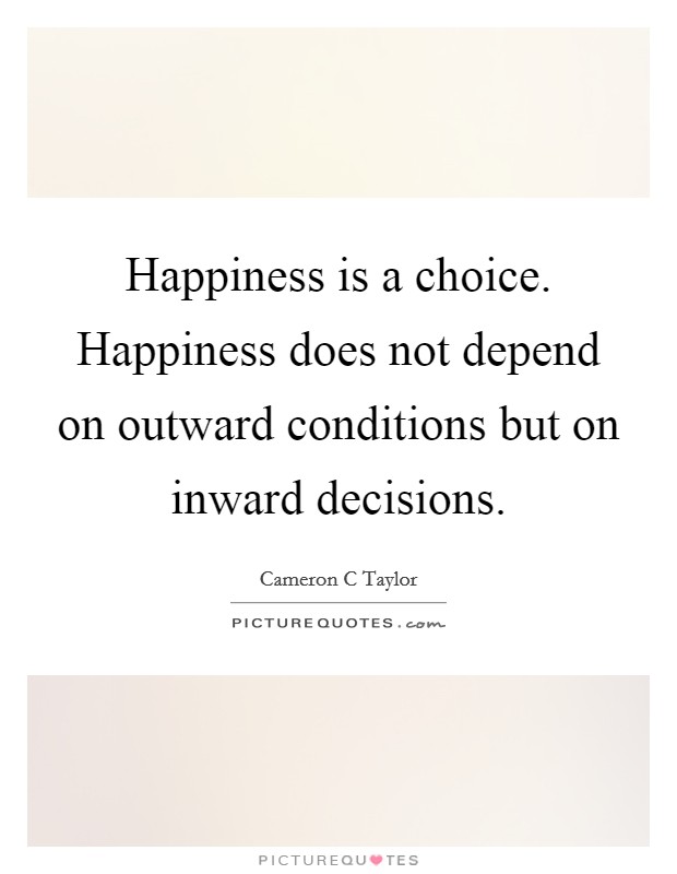 Happiness is a choice. Happiness does not depend on outward conditions but on inward decisions. Picture Quote #1