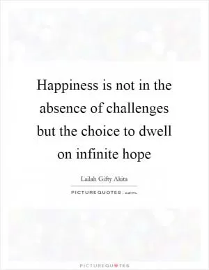 Happiness is not in the absence of challenges but the choice to dwell on infinite hope Picture Quote #1