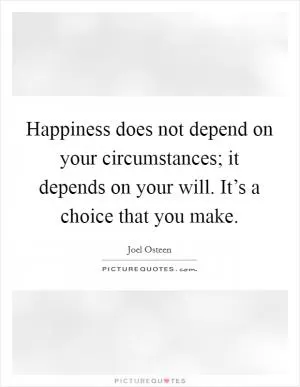 Happiness does not depend on your circumstances; it depends on your will. It’s a choice that you make Picture Quote #1