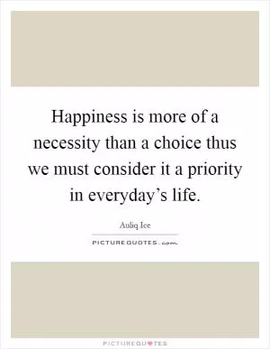 Happiness is more of a necessity than a choice thus we must consider it a priority in everyday’s life Picture Quote #1