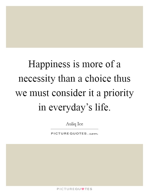 Happiness is more of a necessity than a choice thus we must consider it a priority in everyday's life. Picture Quote #1