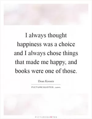 I always thought happiness was a choice and I always chose things that made me happy, and books were one of those Picture Quote #1