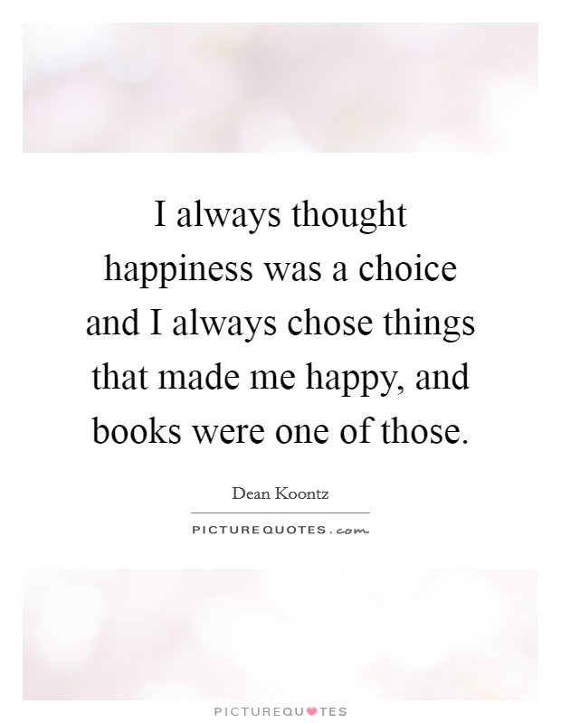 I always thought happiness was a choice and I always chose things that made me happy, and books were one of those. Picture Quote #1