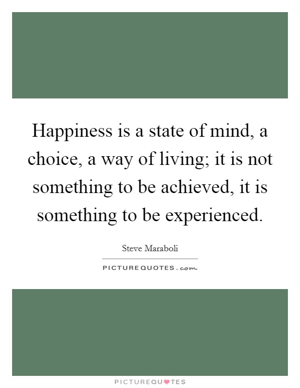 Happiness is a state of mind, a choice, a way of living; it is not something to be achieved, it is something to be experienced. Picture Quote #1