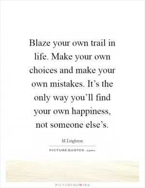 Blaze your own trail in life. Make your own choices and make your own mistakes. It’s the only way you’ll find your own happiness, not someone else’s Picture Quote #1