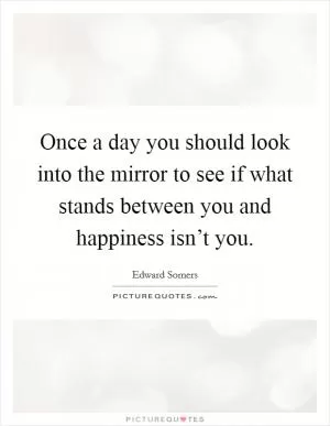 Once a day you should look into the mirror to see if what stands between you and happiness isn’t you Picture Quote #1