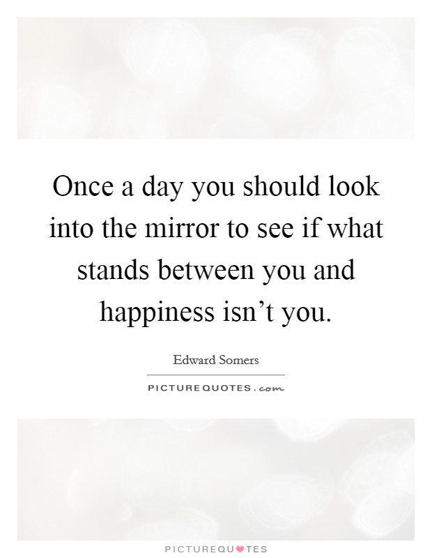 Once a day you should look into the mirror to see if what stands between you and happiness isn't you. Picture Quote #1