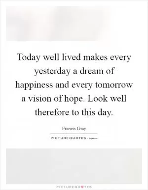 Today well lived makes every yesterday a dream of happiness and every tomorrow a vision of hope. Look well therefore to this day Picture Quote #1