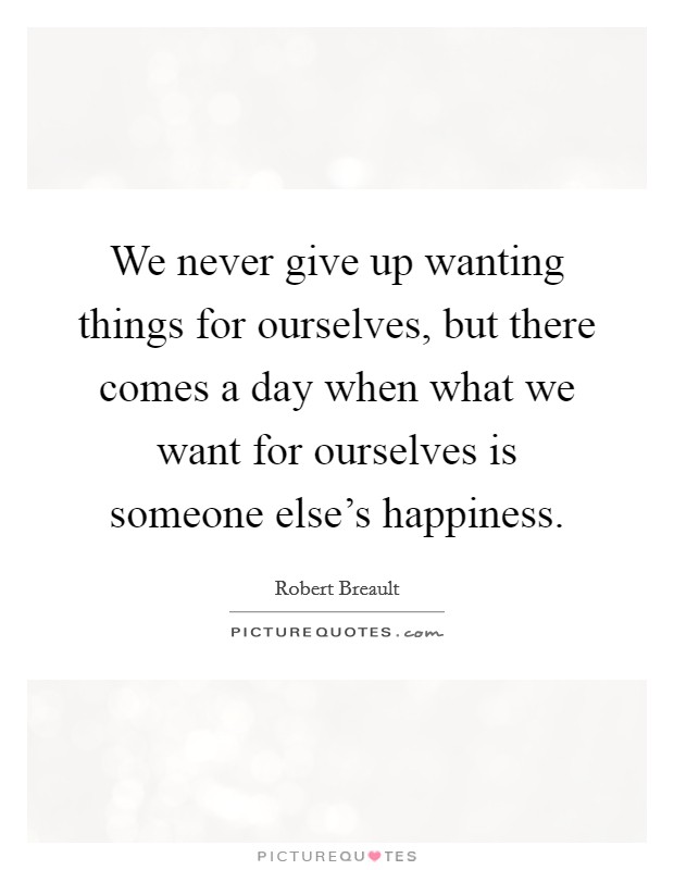 We never give up wanting things for ourselves, but there comes a day when what we want for ourselves is someone else's happiness. Picture Quote #1