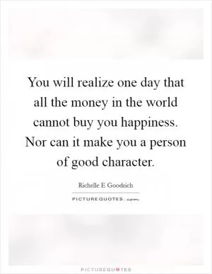 You will realize one day that all the money in the world cannot buy you happiness. Nor can it make you a person of good character Picture Quote #1