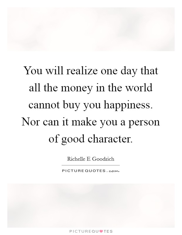 You will realize one day that all the money in the world cannot buy you happiness. Nor can it make you a person of good character. Picture Quote #1
