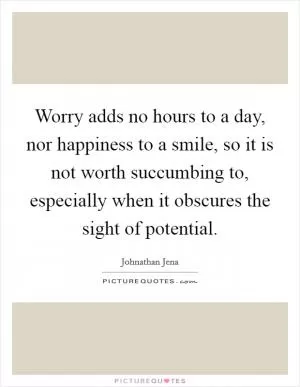 Worry adds no hours to a day, nor happiness to a smile, so it is not worth succumbing to, especially when it obscures the sight of potential Picture Quote #1