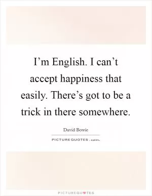 I’m English. I can’t accept happiness that easily. There’s got to be a trick in there somewhere Picture Quote #1