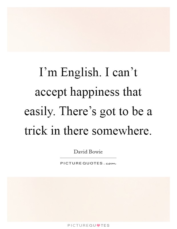 I'm English. I can't accept happiness that easily. There's got to be a trick in there somewhere. Picture Quote #1