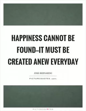 Happiness cannot be found--it must be created anew everyday Picture Quote #1