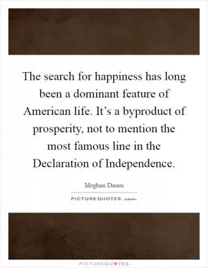 The search for happiness has long been a dominant feature of American life. It’s a byproduct of prosperity, not to mention the most famous line in the Declaration of Independence Picture Quote #1