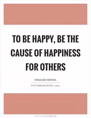 To be happy, be the cause of happiness for others Picture Quote #1