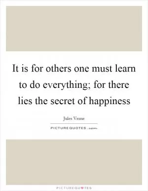 It is for others one must learn to do everything; for there lies the secret of happiness Picture Quote #1