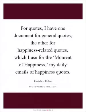 For quotes, I have one document for general quotes; the other for happiness-related quotes, which I use for the ‘Moment of Happiness,’ my daily emails of happiness quotes Picture Quote #1