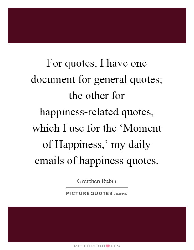 For quotes, I have one document for general quotes; the other for happiness-related quotes, which I use for the ‘Moment of Happiness,' my daily emails of happiness quotes. Picture Quote #1