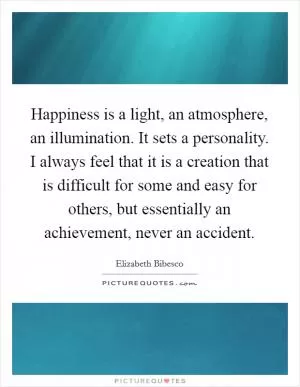 Happiness is a light, an atmosphere, an illumination. It sets a personality. I always feel that it is a creation that is difficult for some and easy for others, but essentially an achievement, never an accident Picture Quote #1