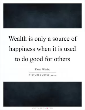 Wealth is only a source of happiness when it is used to do good for others Picture Quote #1